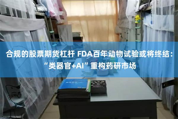 合规的股票期货杠杆 FDA百年动物试验或将终结：“类器官+AI”重构药研市场