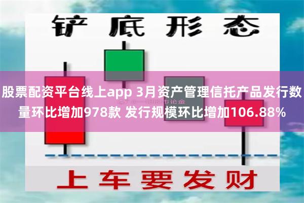 股票配资平台线上app 3月资产管理信托产品发行数量环比增加978款 发行规模环比增加106.88%