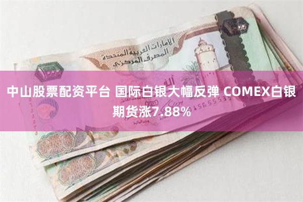 中山股票配资平台 国际白银大幅反弹 COMEX白银期货涨7.88%