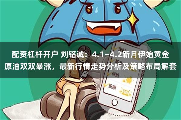 配资杠杆开户 刘铭诚：4.1—4.2新月伊始黄金原油双双暴涨，最新行情走势分析及策略布局解套